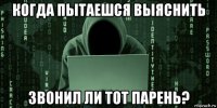 когда пытаешся выяснить звонил ли тот парень?