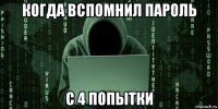 когда вспомнил пароль с 4 попытки