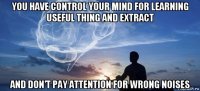 you have control your mind for learning useful thing and extract and don't pay attention for wrong noises
