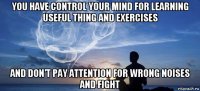 you have control your mind for learning useful thing and exercises and don't pay attention for wrong noises and fight