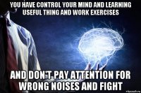 you have control your mind and learning useful thing and work exercises and don't pay attention for wrong noises and fight