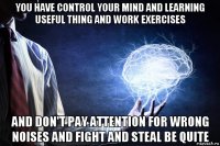 you have control your mind and learning useful thing and work exercises and don't pay attention for wrong noises and fight and steal be quite