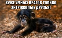 хуже умных врагов только хитрожопые друзья! 