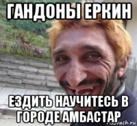гандоны еркин ездить научитесь в городе амбастар