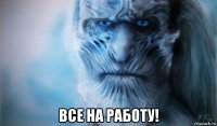  все на работу!