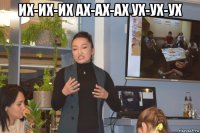их-их-их ах-ах-ах ух-ух-ух 