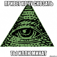 привет хочу скозать ты иллюминат