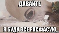 давайте я буду все расфасую
