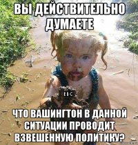 вы действительно думаете что вашингтон в данной ситуации проводит взвешенную политику?