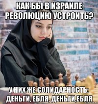 как бы в израиле революцию устроить? у них же солидарность: деньги, ебля, деньги,ебля