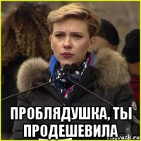  проблядушка, ты продешевила