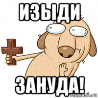 изыди зануда!