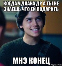 когда у диана др а ты не знаешь что ей подарить мнэ конец