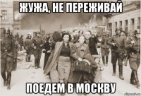 жужа, не переживай поедем в москву