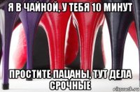 я в чайной, у тебя 10 минут простите пацаны, тут дела срочные