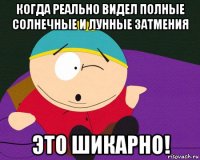 когда реально видел полные солнечные и лунные затмения это шикарно!