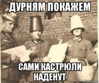 дурням покажем сами кастрюли наденут