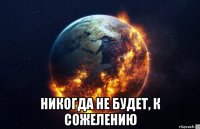  никогда не будет, к сожелению
