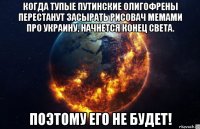 когда тупые путинские олигофрены перестанут засырать рисовач мемами про украину, начнется конец света. поэтому его не будет!
