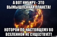 а вот нибиру - это вымышленная планета! которой по-настоящему во вселенной не существует!