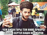  чем виши горы тем ниже приоры на хуе я вертел ваши иномарки