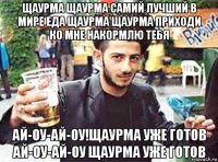 щаурма щаурма самий лучший в мире еда щаурма щаурма приходи ко мне накормлю тебя ай-оу-ай-оу!щаурма уже готов ай-оу-ай-оу щаурма уже готов