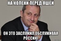 на колени перед яшей он это заслужил,обслуживая россию