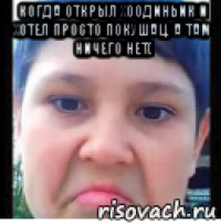 когда открыл хоодиньик и хотел просто покушац. а там ничего нет( 