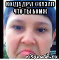 когда друг сказал что ты бомж 