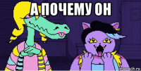 а почему он 
