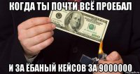 когда ты почти всё проебал и за ёбаный кейсов за 9000000