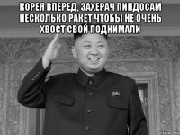 корея вперед, захерач пиндосам несколько ракет чтобы не очень хвост свой поднимали 