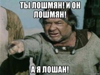 ты лошмян! и он лошмян! а я лошан!
