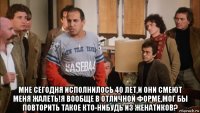  мне сегодня исполнилось 40 лет,и они смеют меня жалеть!я вообще в отличной форме,мог бы повторить такое кто-нибудь из женатиков?