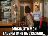  слазь,это мой табурет!мне не сказали...