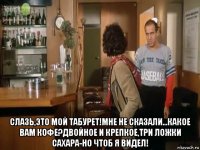  слазь,это мой табурет!мне не сказали...какое вам кофе?двойное и крепкое,три ложки сахара-но чтоб я видел!