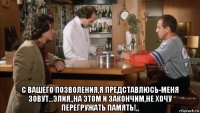  с вашего позволения,я представлюсь-меня зовут...элия,,на этом и закончим,не хочу перегружать память!,,