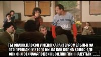  ты скажи,плохой у меня характер?смелый-и за это прощаю!у этого была как копна волос-где они они сейчас?подвинься,пингвин надутый!