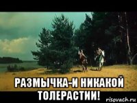  размычка-и никакой толерастии!