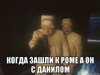  когда зашли к роме а он с данилом