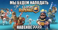 мы будем наподать навеное ????