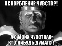 оскорбление чувств?! а о моих чувствах кто-нибудь думал?!