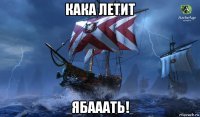 кака летит ябааать!