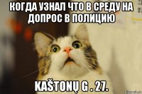 когда узнал что в среду на допрос в полицию kaštonų g . 27.