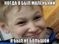когда я был маленький я был не большой