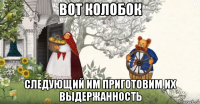вот колобок следующий им приготовим их выдержанность