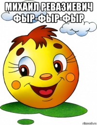 михаил ревазиевич фыр-фыр-фыр 