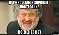 держись там и хорошего настроения но денег нет