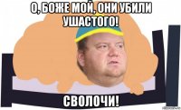 о, боже мой, они убили ушастого! сволочи!