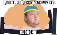 о, боже мой, они убили шутку! сволочи!